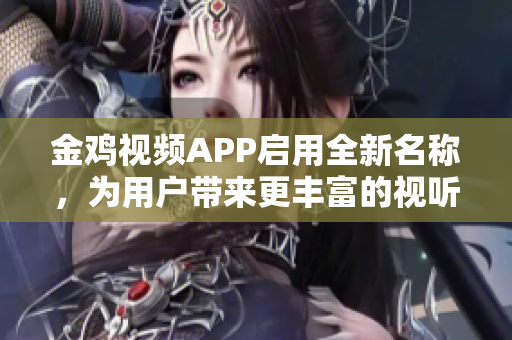 金雞視頻APP啟用全新名稱，為用戶帶來更豐富的視聽體驗(yàn)