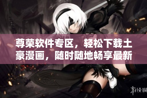 尊榮軟件專區(qū)，輕松下載土豪漫畫，隨時隨地暢享最新更新