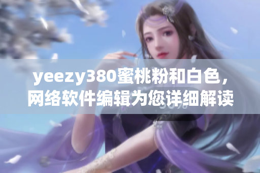 yeezy380蜜桃粉和白色，網(wǎng)絡(luò)軟件編輯為您詳細(xì)解讀