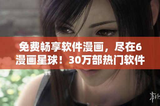 免費(fèi)暢享軟件漫畫，盡在6漫畫星球！30萬部熱門軟件漫畫免費(fèi)觀看！