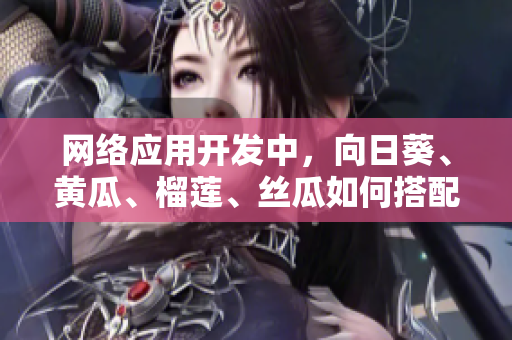 網(wǎng)絡(luò)應(yīng)用開發(fā)中，向日葵、黃瓜、榴蓮、絲瓜如何搭配食用？