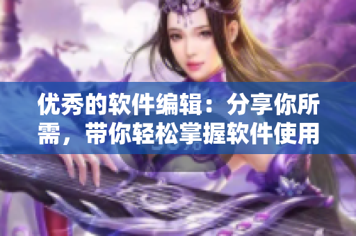 優(yōu)秀的軟件編輯：分享你所需，帶你輕松掌握軟件使用技巧