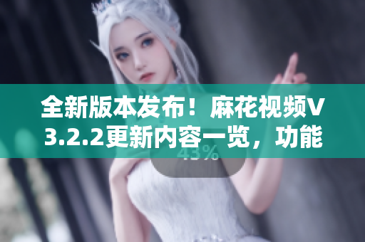 全新版本發(fā)布！麻花視頻V3.2.2更新內(nèi)容一覽，功能全面升級(jí)