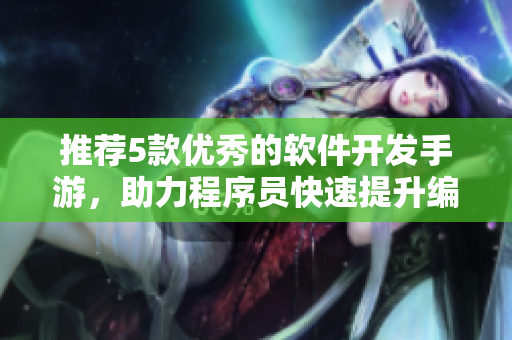 推薦5款優(yōu)秀的軟件開發(fā)手游，助力程序員快速提升編程技能