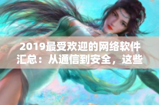 2019最受歡迎的網(wǎng)絡(luò)軟件匯總：從通信到安全，這些軟件全都有