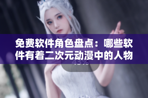 免費軟件角色盤點：哪些軟件有著二次元動漫中的人物特色？