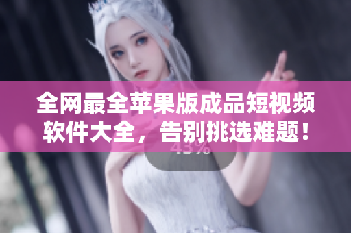 全網(wǎng)最全蘋果版成品短視頻軟件大全，告別挑選難題！