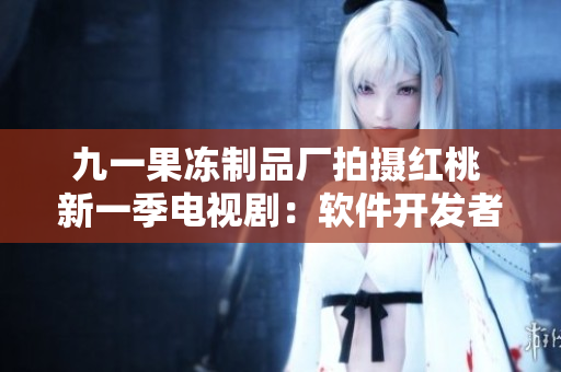 九一果凍制品廠拍攝紅桃 新一季電視?。很浖_發(fā)者如何成為行業(yè)頂尖？