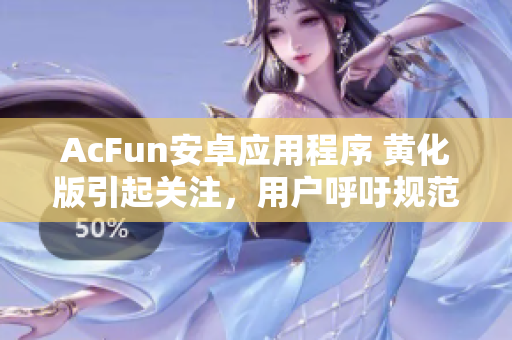 AcFun安卓應用程序 黃化版引起關注，用戶呼吁規(guī)范開發(fā)商行為