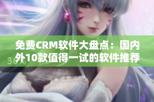 免費(fèi)CRM軟件大盤點(diǎn)：國(guó)內(nèi)外10款值得一試的軟件推薦