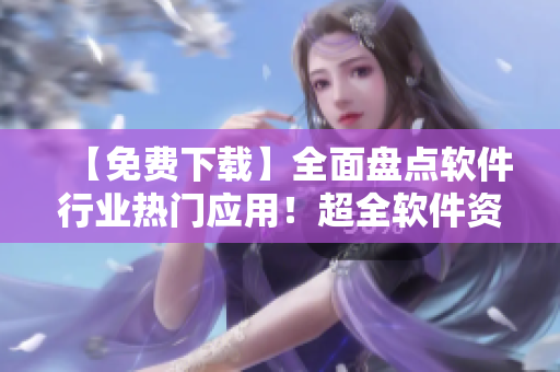 【免費下載】全面盤點軟件行業(yè)熱門應(yīng)用！超全軟件資訊一網(wǎng)打盡
