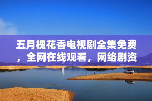 五月槐花香電視劇全集免費(fèi)，全網(wǎng)在線觀看，網(wǎng)絡(luò)劇資源分享