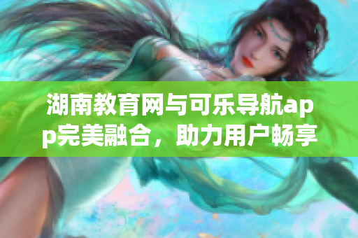 湖南教育網(wǎng)與可樂導航app完美融合，助力用戶暢享智能化導航服務(wù)