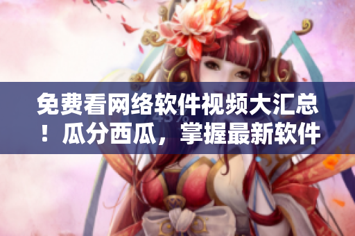 免費看網(wǎng)絡(luò)軟件視頻大匯總！瓜分西瓜，掌握最新軟件技巧！