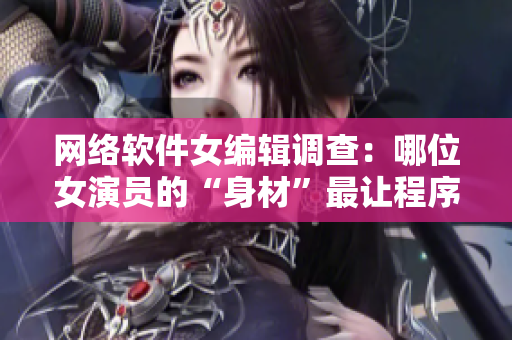 網(wǎng)絡(luò)軟件女編輯調(diào)查：哪位女演員的“身材”最讓程序員心動(dòng)？