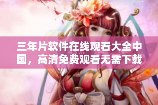 三年片軟件在線(xiàn)觀看大全中國(guó)，高清免費(fèi)觀看無(wú)需下載！