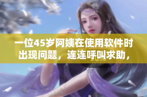 一位45歲阿姨在使用軟件時(shí)出現(xiàn)問題，連連呼叫求助，你知道原因嗎？