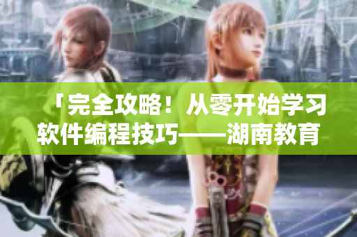 「完全攻略！從零開始學習軟件編程技巧——湖南教育網給予火爆福建導航」