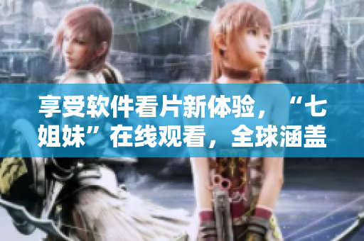 享受軟件看片新體驗(yàn)，“七姐妹”在線觀看，全球涵蓋，無敵播放！
