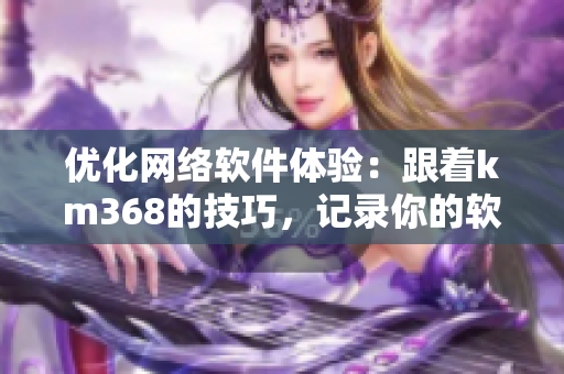 優(yōu)化網(wǎng)絡(luò)軟件體驗(yàn)：跟著km368的技巧，記錄你的軟件之旅