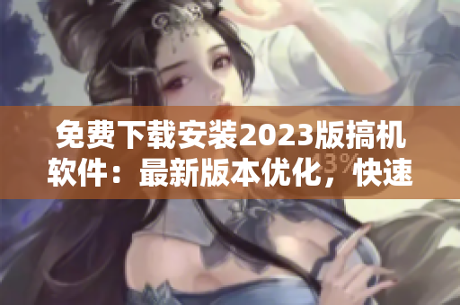 免費(fèi)下載安裝2023版搞機(jī)軟件：最新版本優(yōu)化，快速實(shí)現(xiàn)夢想