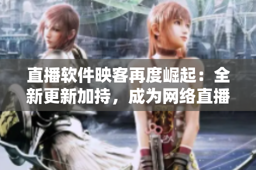 直播軟件映客再度崛起：全新更新加持，成為網(wǎng)絡(luò)直播新寵！