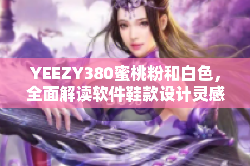 YEEZY380蜜桃粉和白色，全面解讀軟件鞋款設(shè)計(jì)靈感