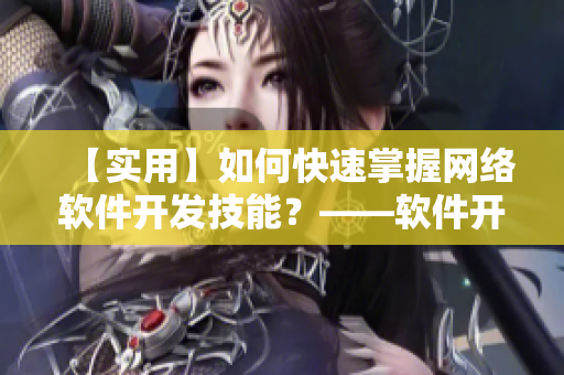 【實(shí)用】如何快速掌握網(wǎng)絡(luò)軟件開發(fā)技能？——軟件開發(fā)初學(xué)者必讀