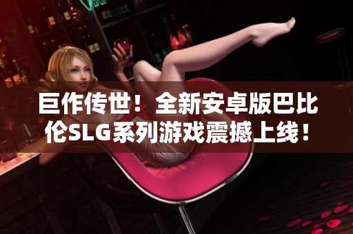 巨作傳世！全新安卓版巴比倫SLG系列游戲震撼上線！