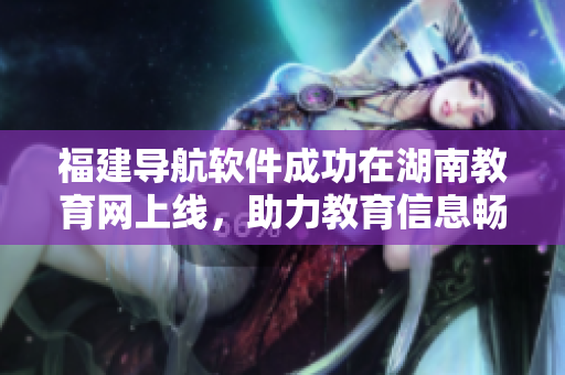 福建導(dǎo)航軟件成功在湖南教育網(wǎng)上線，助力教育信息暢通