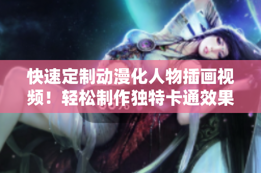 快速定制動漫化人物插畫視頻！輕松制作獨特卡通效果的軟件推薦