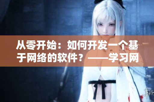 從零開始：如何開發(fā)一個(gè)基于網(wǎng)絡(luò)的軟件？——學(xué)習(xí)網(wǎng)絡(luò)軟件開發(fā)的必備指南