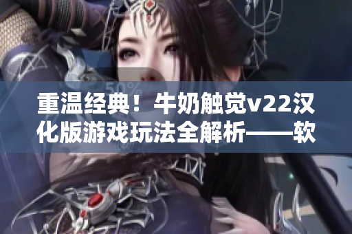 重溫經(jīng)典！牛奶觸覺v22漢化版游戲玩法全解析——軟件編輯分享