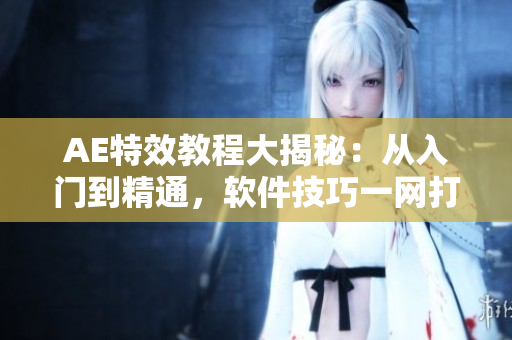 AE特效教程大揭秘：從入門到精通，軟件技巧一網(wǎng)打盡
