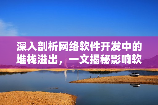 深入剖析網(wǎng)絡(luò)軟件開發(fā)中的堆棧溢出，一文揭秘影響軟件安全的堆棧溢出及預(yù)防方法。