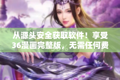 從源頭安全獲取軟件！享受36漫畫完整版，無(wú)需任何費(fèi)用！