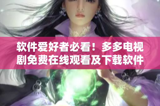 軟件愛好者必看！多多電視劇免費(fèi)在線觀看及下載軟件介紹