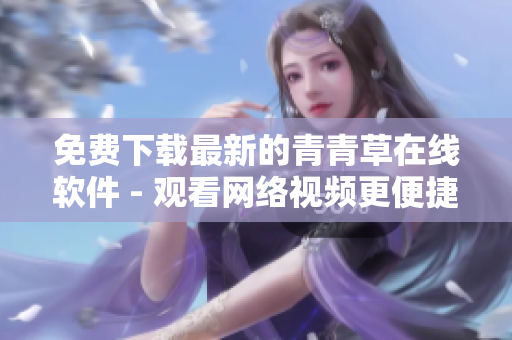 免費下載最新的青青草在線軟件 - 觀看網(wǎng)絡(luò)視頻更便捷！