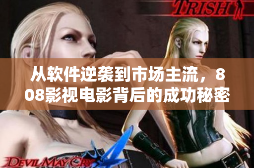 從軟件逆襲到市場(chǎng)主流，808影視電影背后的成功秘密揭曉！