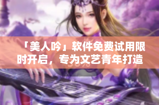 「美人吟」軟件免費試用限時開啟，專為文藝青年打造的多平臺創(chuàng)作合集