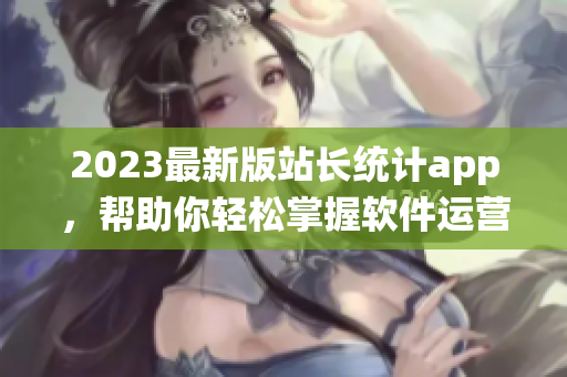 2023最新版站長統(tǒng)計app，幫助你輕松掌握軟件運營數(shù)據(jù)