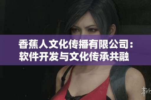 香蕉人文化傳播有限公司：軟件開發(fā)與文化傳承共融 相關(guān)領(lǐng)域。