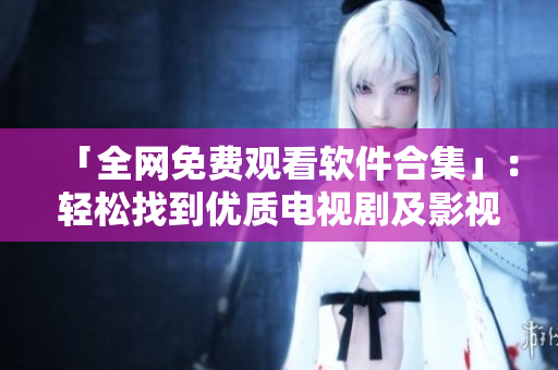 「全網(wǎng)免費觀看軟件合集」：輕松找到優(yōu)質(zhì)電視劇及影視資源！