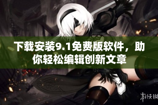 下載安裝9.1免費(fèi)版軟件，助你輕松編輯創(chuàng)新文章