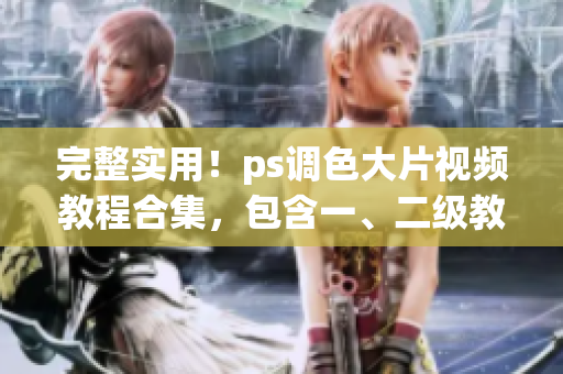 完整實(shí)用！ps調(diào)色大片視頻教程合集，包含一、二級(jí)教程