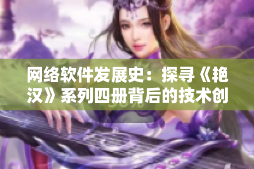 網(wǎng)絡(luò)軟件發(fā)展史：探尋《艷漢》系列四冊(cè)背后的技術(shù)創(chuàng)新