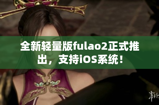 全新輕量版fulao2正式推出，支持iOS系統(tǒng)！