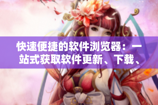 快速便捷的軟件瀏覽器：一站式獲取軟件更新、下載、評(píng)測(cè)等資訊
