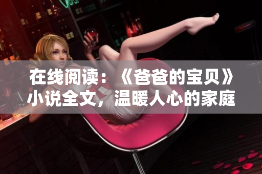 在線閱讀：《爸爸的寶貝》小說(shuō)全文，溫暖人心的家庭故事