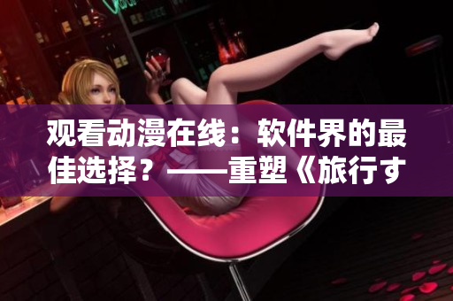 觀看動(dòng)漫在線：軟件界的最佳選擇？——重塑《旅行する動(dòng)漫》的主題
